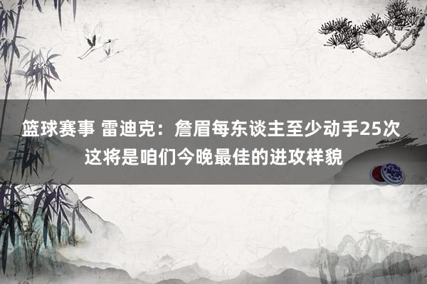 篮球赛事 雷迪克：詹眉每东谈主至少动手25次 这将是咱们今晚最佳的进攻样貌