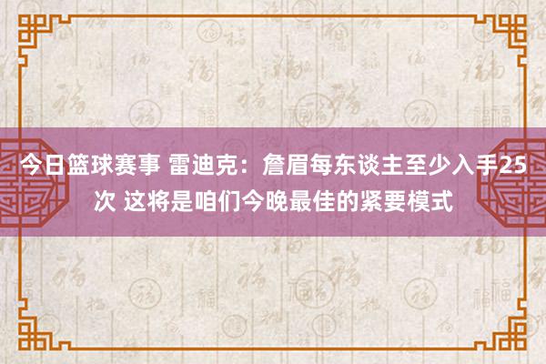 今日篮球赛事 雷迪克：詹眉每东谈主至少入手25次 这将是咱们今晚最佳的紧要模式