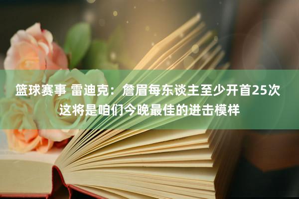 篮球赛事 雷迪克：詹眉每东谈主至少开首25次 这将是咱们今晚最佳的进击模样