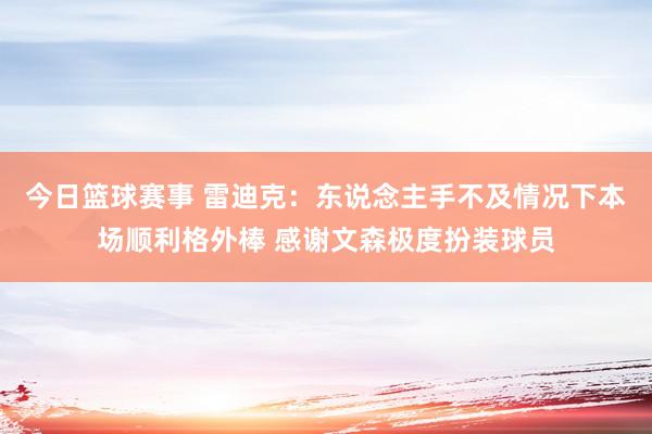 今日篮球赛事 雷迪克：东说念主手不及情况下本场顺利格外棒 感谢文森极度扮装球员