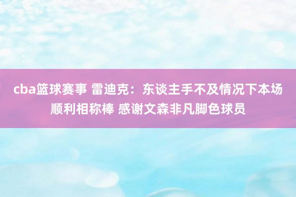 cba篮球赛事 雷迪克：东谈主手不及情况下本场顺利相称棒 感谢文森非凡脚色球员