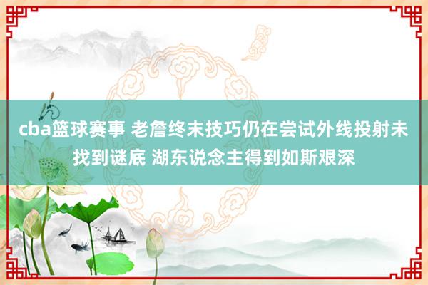 cba篮球赛事 老詹终末技巧仍在尝试外线投射未找到谜底 湖东说念主得到如斯艰深