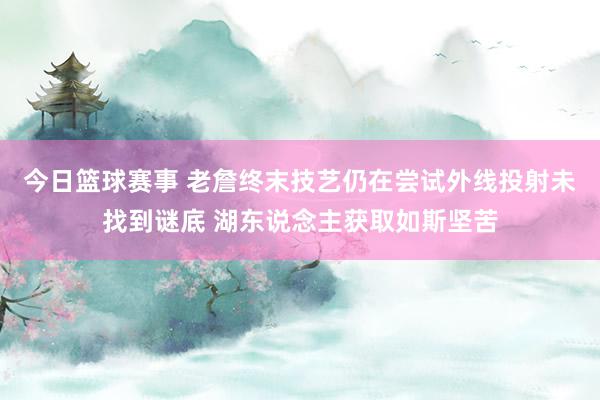 今日篮球赛事 老詹终末技艺仍在尝试外线投射未找到谜底 湖东说念主获取如斯坚苦