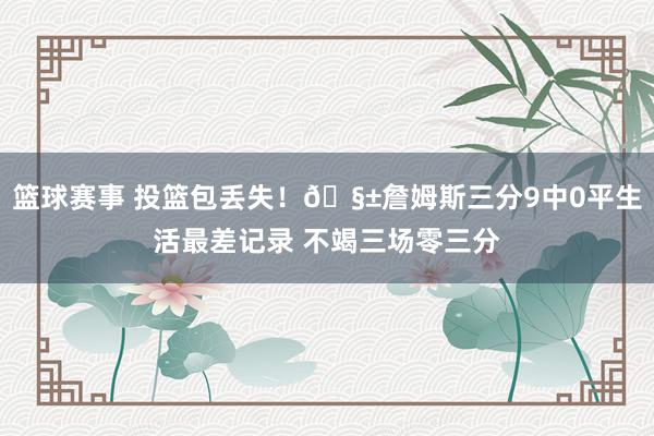 篮球赛事 投篮包丢失！🧱詹姆斯三分9中0平生活最差记录 不竭三场零三分