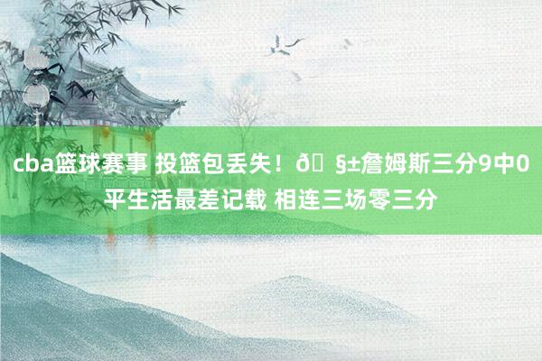 cba篮球赛事 投篮包丢失！🧱詹姆斯三分9中0平生活最差记载 相连三场零三分