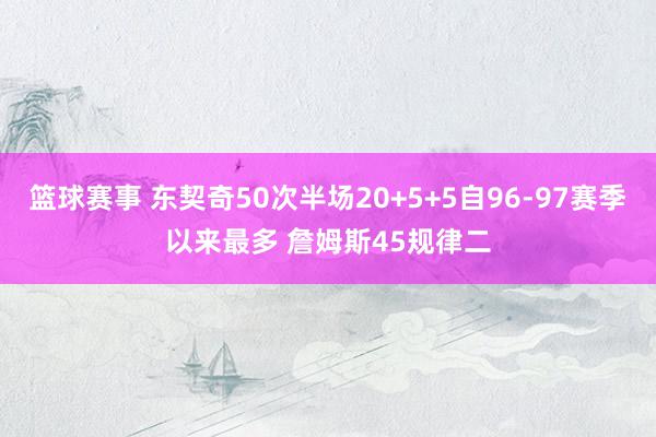 篮球赛事 东契奇50次半场20+5+5自96-97赛季以来最多 詹姆斯45规律二