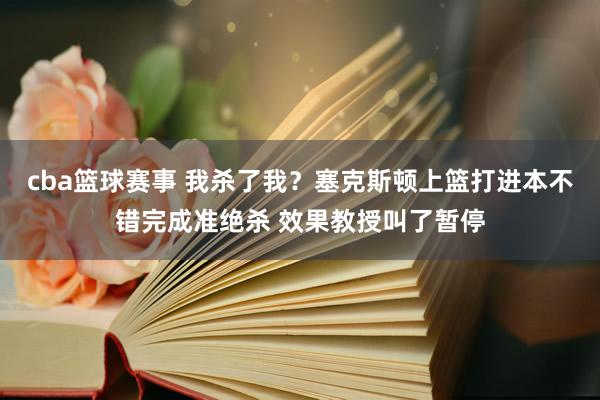 cba篮球赛事 我杀了我？塞克斯顿上篮打进本不错完成准绝杀 效果教授叫了暂停