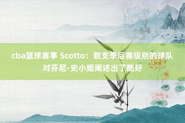 cba篮球赛事 Scotto：数支季后赛级别的球队对芬尼-史小姐阐述出了酷好