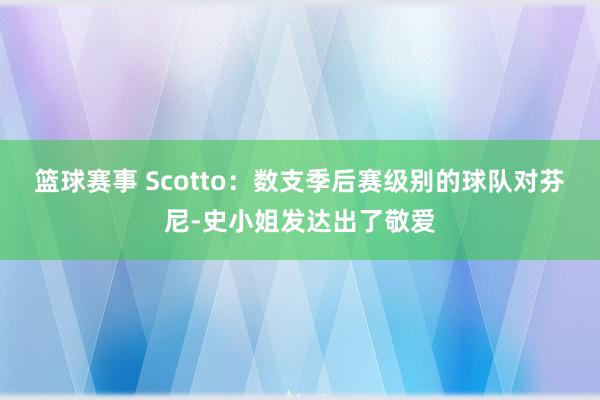 篮球赛事 Scotto：数支季后赛级别的球队对芬尼-史小姐发达出了敬爱