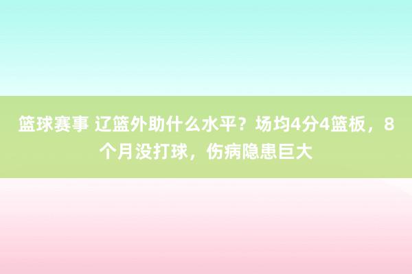 篮球赛事 辽篮外助什么水平？场均4分4篮板，8个月没打球，伤病隐患巨大