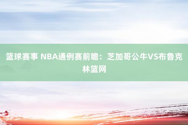 篮球赛事 NBA通例赛前瞻：芝加哥公牛VS布鲁克林篮网