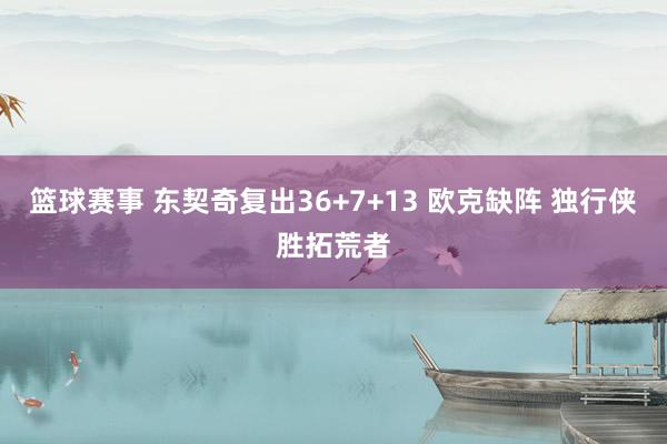 篮球赛事 东契奇复出36+7+13 欧克缺阵 独行侠胜拓荒者