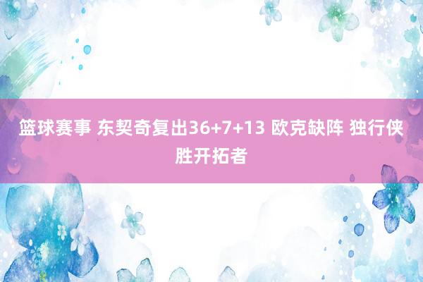 篮球赛事 东契奇复出36+7+13 欧克缺阵 独行侠胜开拓者