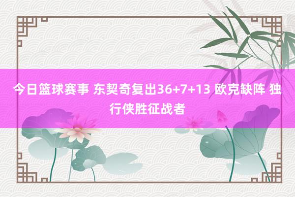 今日篮球赛事 东契奇复出36+7+13 欧克缺阵 独行侠胜征战者