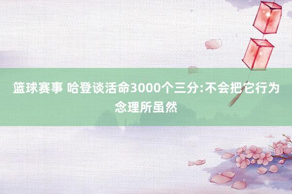 篮球赛事 哈登谈活命3000个三分:不会把它行为念理所虽然