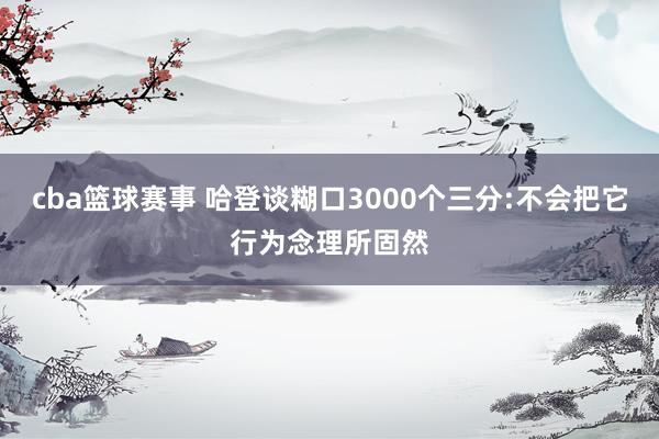 cba篮球赛事 哈登谈糊口3000个三分:不会把它行为念理所固然