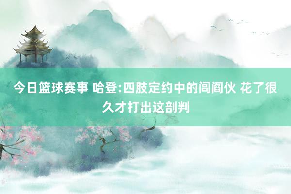 今日篮球赛事 哈登:四肢定约中的闾阎伙 花了很久才打出这剖判