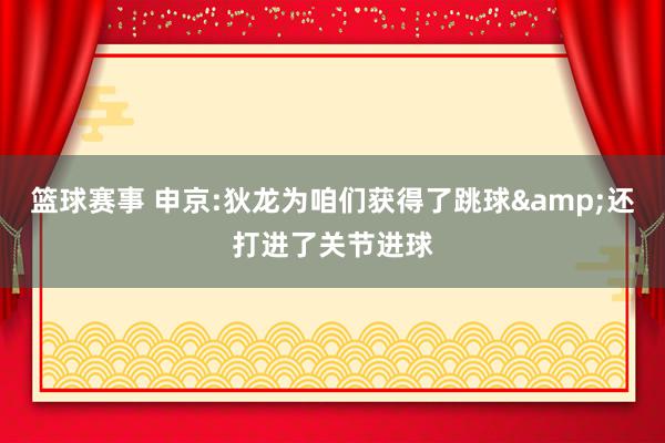 篮球赛事 申京:狄龙为咱们获得了跳球&还打进了关节进球