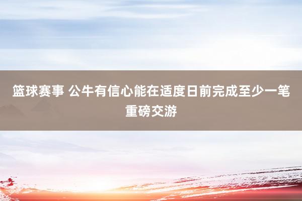 篮球赛事 公牛有信心能在适度日前完成至少一笔重磅交游