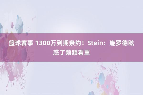 篮球赛事 1300万到期条约！Stein：施罗德眩惑了频频看重