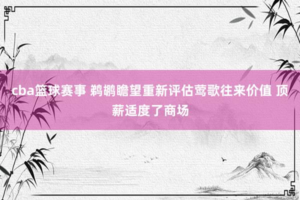 cba篮球赛事 鹈鹕瞻望重新评估莺歌往来价值 顶薪适度了商场