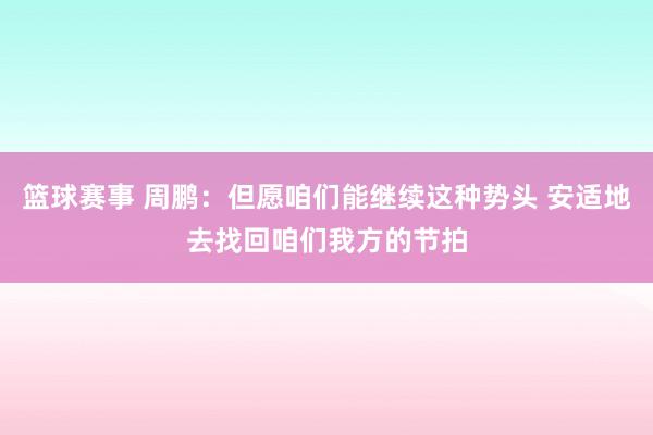 篮球赛事 周鹏：但愿咱们能继续这种势头 安适地去找回咱们我方的节拍