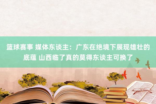 篮球赛事 媒体东谈主：广东在绝境下展现雄壮的底蕴 山西临了真的莫得东谈主可换了