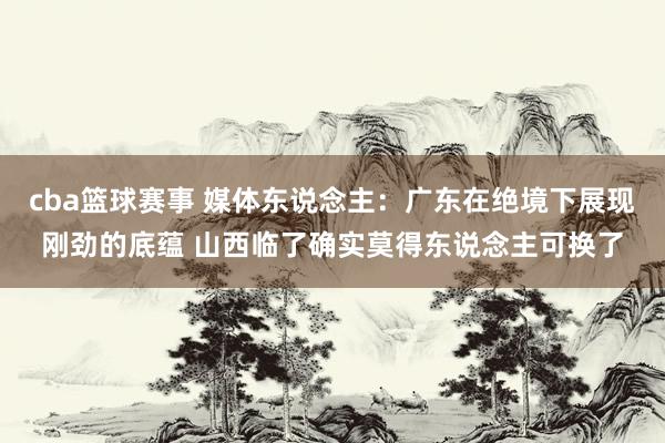 cba篮球赛事 媒体东说念主：广东在绝境下展现刚劲的底蕴 山西临了确实莫得东说念主可换了