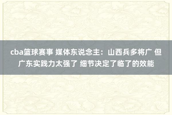 cba篮球赛事 媒体东说念主：山西兵多将广 但广东实践力太强了 细节决定了临了的效能