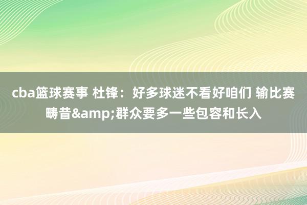 cba篮球赛事 杜锋：好多球迷不看好咱们 输比赛畴昔&群众要多一些包容和长入