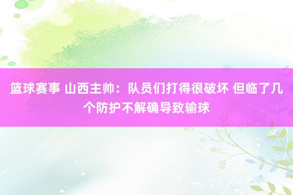 篮球赛事 山西主帅：队员们打得很破坏 但临了几个防护不解确导致输球