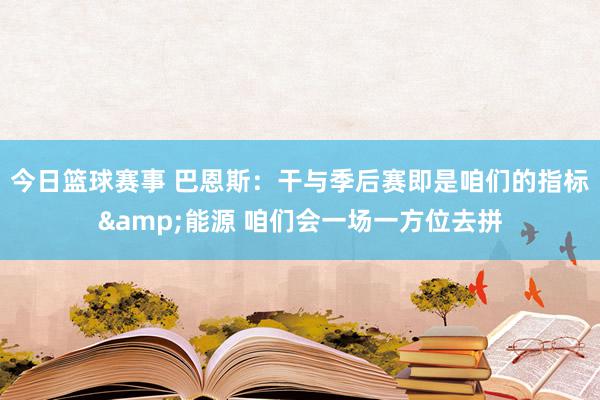 今日篮球赛事 巴恩斯：干与季后赛即是咱们的指标&能源 咱们会一场一方位去拼