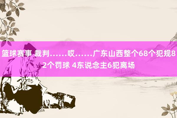 篮球赛事 裁判……哎……广东山西整个68个犯规82个罚球 4东说念主6犯离场