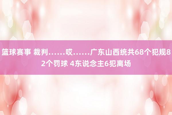 篮球赛事 裁判……哎……广东山西统共68个犯规82个罚球 4东说念主6犯离场