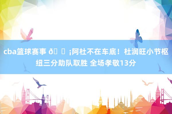 cba篮球赛事 🗡阿杜不在车底！杜润旺小节枢纽三分助队取胜 全场孝敬13分