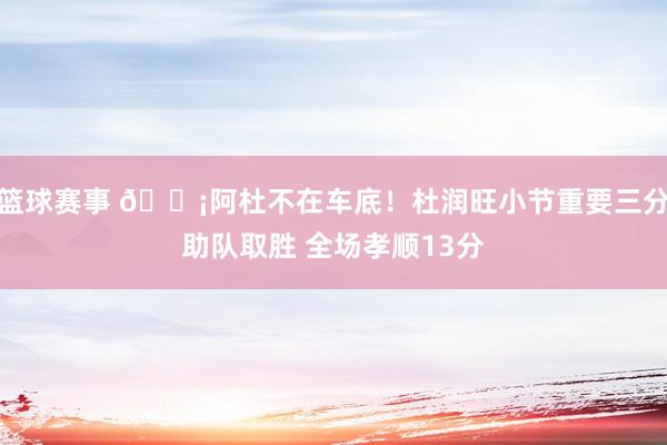 篮球赛事 🗡阿杜不在车底！杜润旺小节重要三分助队取胜 全场孝顺13分