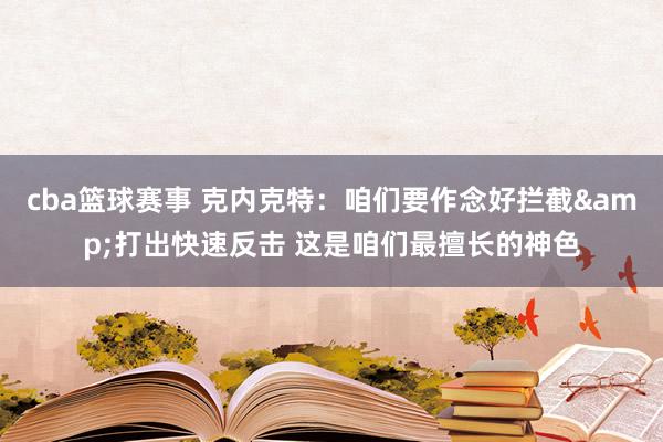 cba篮球赛事 克内克特：咱们要作念好拦截&打出快速反击 这是咱们最擅长的神色