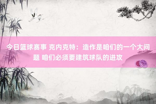 今日篮球赛事 克内克特：造作是咱们的一个大问题 咱们必须要建筑球队的进攻