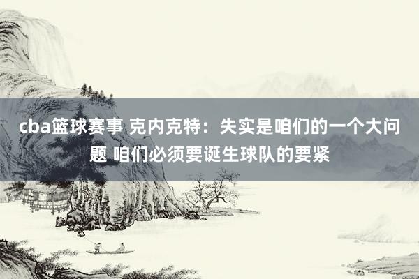 cba篮球赛事 克内克特：失实是咱们的一个大问题 咱们必须要诞生球队的要紧