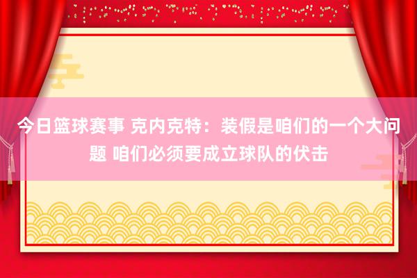 今日篮球赛事 克内克特：装假是咱们的一个大问题 咱们必须要成立球队的伏击