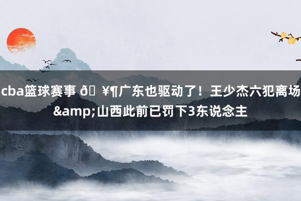 cba篮球赛事 🥶广东也驱动了！王少杰六犯离场&山西此前已罚下3东说念主