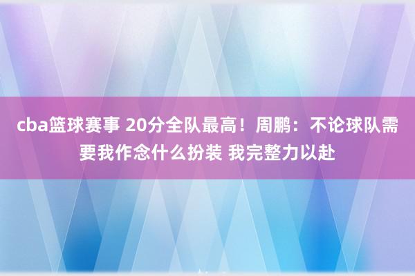 cba篮球赛事 20分全队最高！周鹏：不论球队需要我作念什么扮装 我完整力以赴