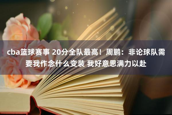 cba篮球赛事 20分全队最高！周鹏：非论球队需要我作念什么变装 我好意思满力以赴