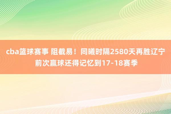 cba篮球赛事 阻截易！同曦时隔2580天再胜辽宁 前次赢球还得记忆到17-18赛季