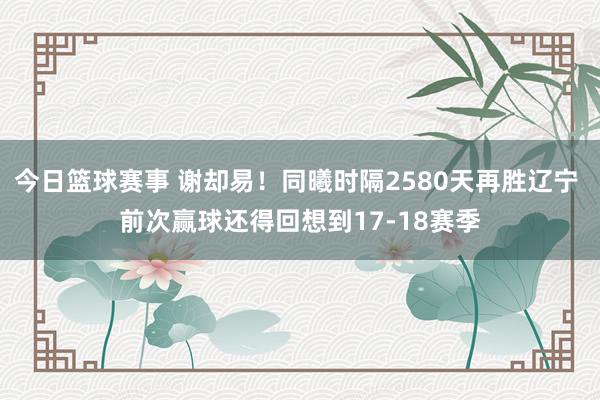 今日篮球赛事 谢却易！同曦时隔2580天再胜辽宁 前次赢球还得回想到17-18赛季