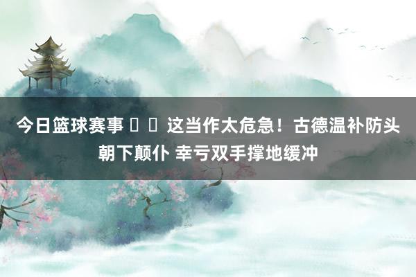 今日篮球赛事 ⚠️这当作太危急！古德温补防头朝下颠仆 幸亏双手撑地缓冲