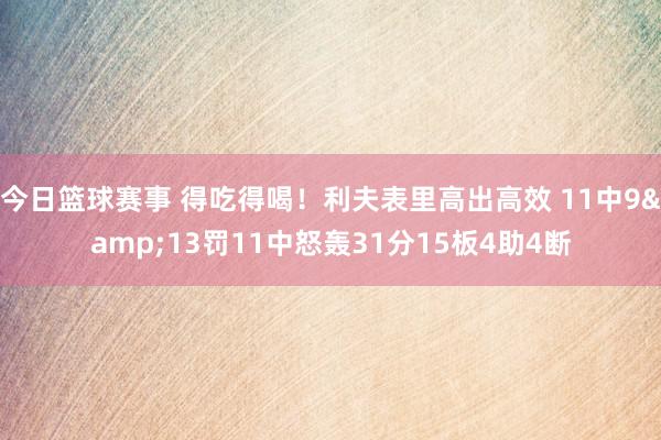 今日篮球赛事 得吃得喝！利夫表里高出高效 11中9&13罚11中怒轰31分15板4助4断