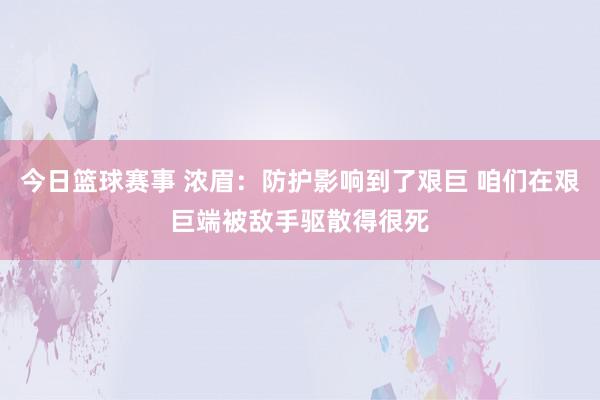 今日篮球赛事 浓眉：防护影响到了艰巨 咱们在艰巨端被敌手驱散得很死