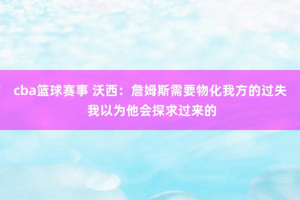 cba篮球赛事 沃西：詹姆斯需要物化我方的过失 我以为他会探求过来的