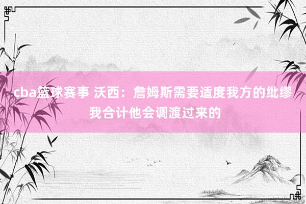 cba篮球赛事 沃西：詹姆斯需要适度我方的纰缪 我合计他会调渡过来的